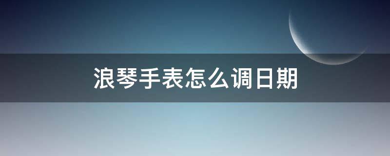 浪琴手表怎么调日期（浪琴手表怎么调日期后退）