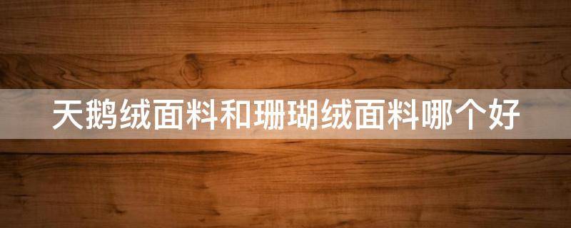 天鹅绒面料和珊瑚绒面料哪个好 天鹅绒面料和珊瑚绒面料哪个好一些