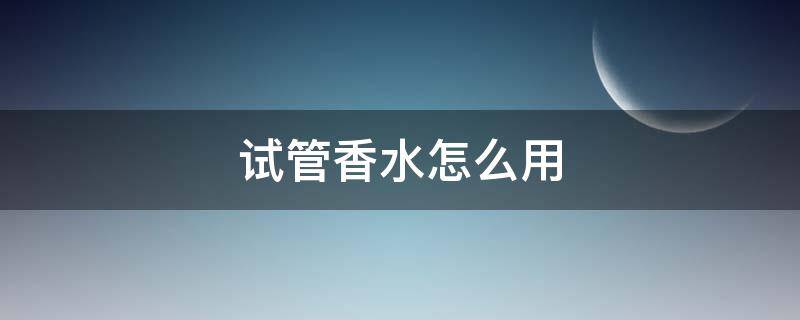 试管香水怎么用（试管香水怎么用的）