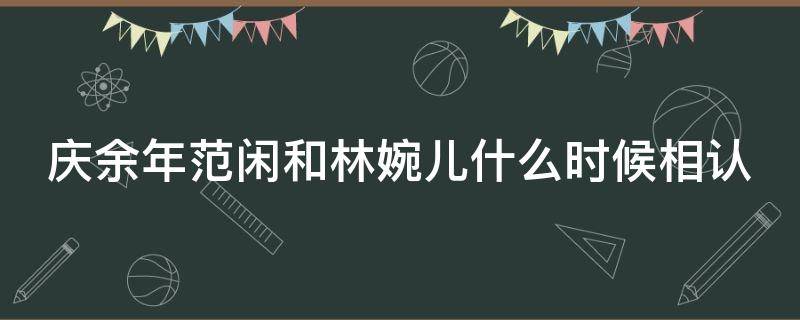 庆余年范闲和林婉儿什么时候相认（叶轻眉为啥要和庆帝生孩子）