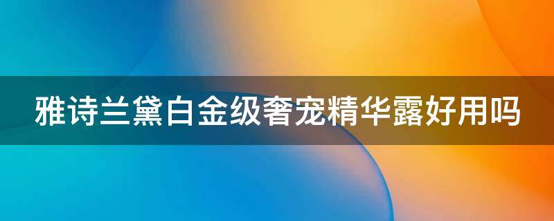 雅诗兰黛白金级奢宠精华露好用吗（雅诗兰黛白金奢宠精华水怎么样）