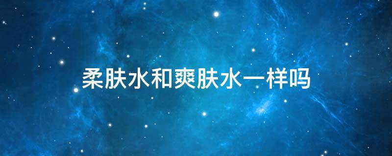 柔肤水和爽肤水一样吗 柔肤水跟爽肤水适合什么皮肤用