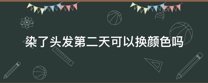 染了头发第二天可以换颜色吗 染了头发第二天还可以重新染吗