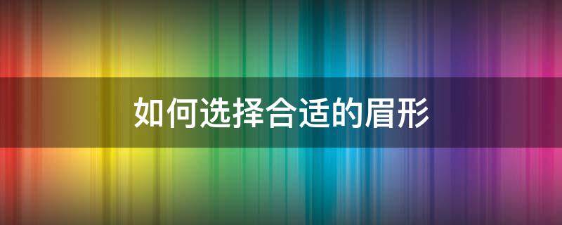 如何选择合适的眉形（谈谈如何选择合适的眉型）