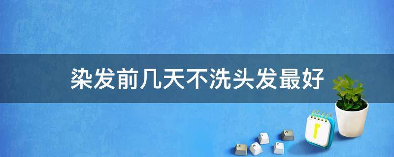 染发前几天不洗头发最好 染发前几天不洗头效果好