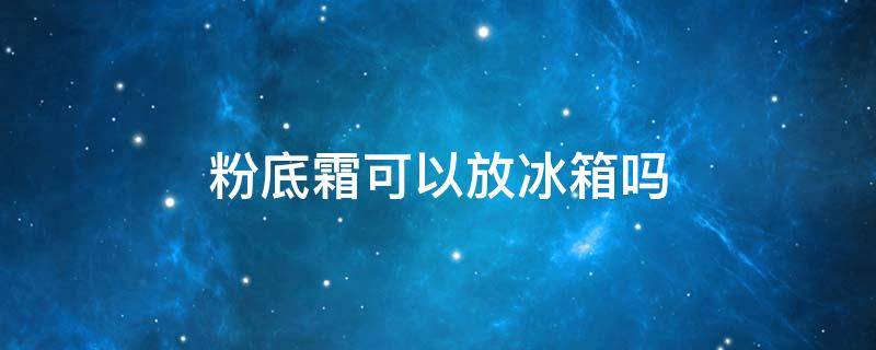 粉底霜可以放冰箱吗 粉底霜可以放冰箱吗多久