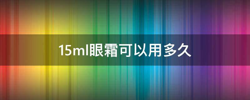 15ml眼霜可以用多久 15ml眼霜可以用多久啊