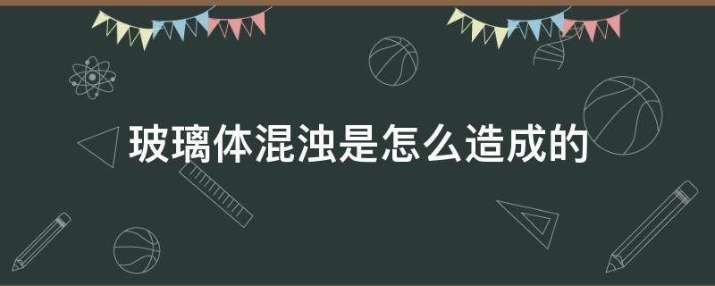 玻璃体混浊是怎么造成的 年轻人玻璃体混浊是怎么造成的