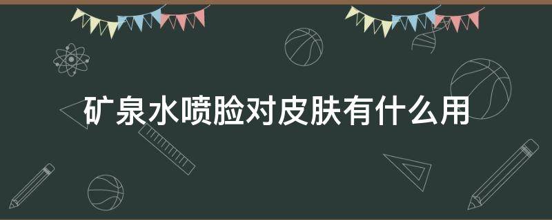 矿泉水喷脸对皮肤有什么用 矿泉水喷脸有用吗