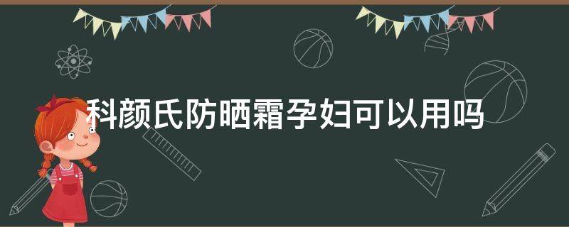 科颜氏防晒霜孕妇可以用吗（科颜氏霜孕妇能不能用）