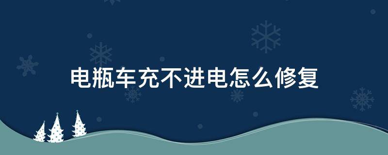 电瓶车充不进电怎么修复（电瓶车充不进电怎么修复一直绿色）