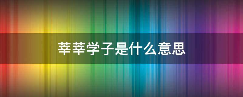 莘莘学子是什么意思 莘怎么读莘莘学子是什么意思