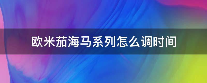 欧米茄海马系列怎么调时间 欧米茄海马系列怎么调时间和日期视频