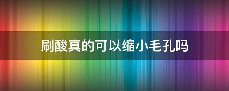 刷酸真的可以缩小毛孔吗 刷酸真的可以让毛孔变小吗