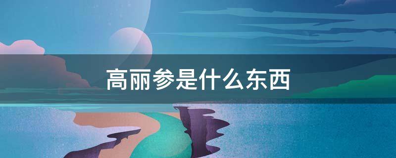 高丽参是什么东西 高丽参是什么参?有什么功效?