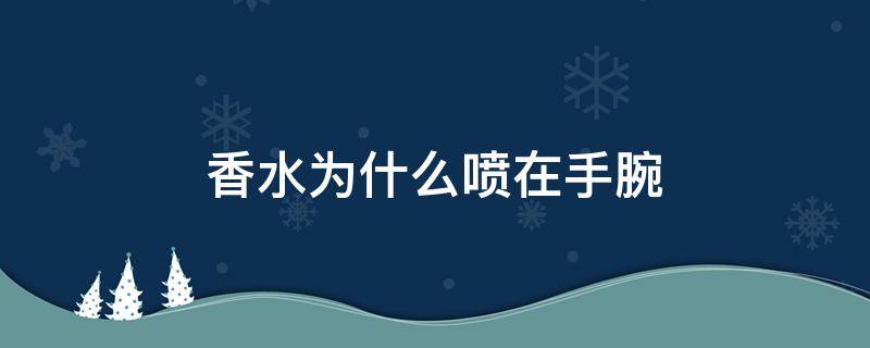 香水为什么喷在手腕（香水为什么喷在手腕上会臭）