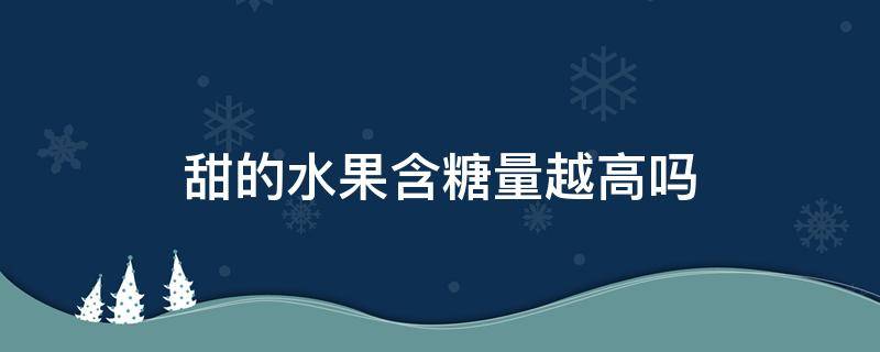 甜的水果含糖量越高吗（甜的水果糖分高吗）