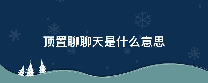 顶置聊聊天是什么意思 置顶聊天儿什么意思?