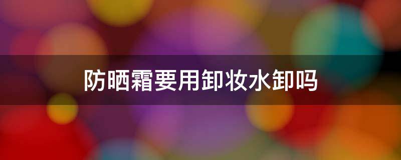 防晒霜要用卸妆水卸吗 防晒霜需要用卸妆水擦掉吗