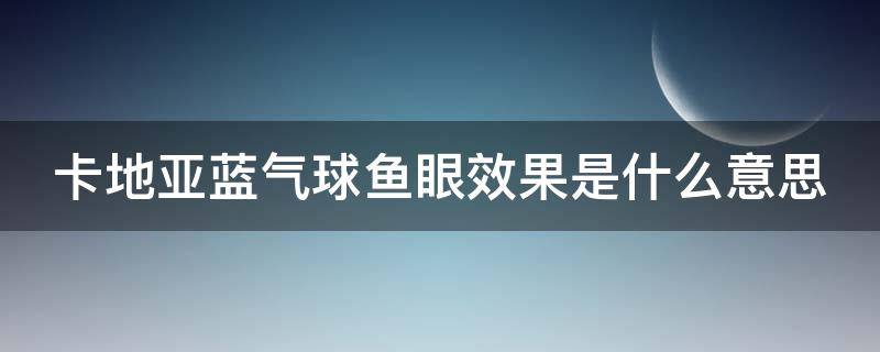 卡地亚蓝气球鱼眼效果是什么意思 卡地亚蓝气球鱼眼在哪