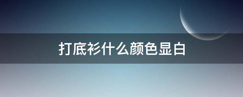 打底衫什么颜色显白（打底衫什么颜色显白好看）