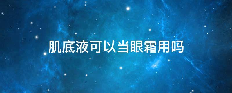 肌底液可以当眼霜用吗 肌底液可以当眼霜用吗