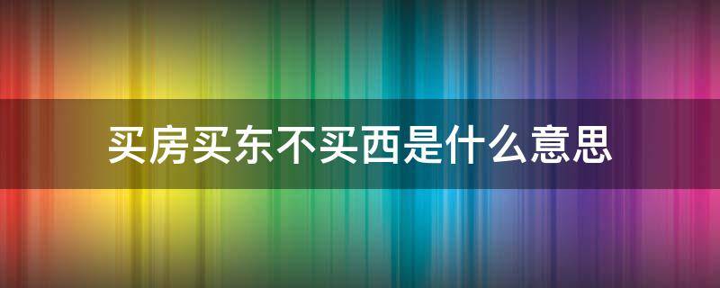 买房买东不买西是什么意思（买房买东不买西?）