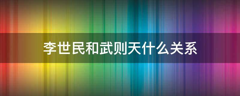 李世民和武则天什么关系 武则天