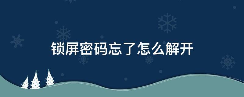 锁屏密码忘了怎么解开 锁屏密码忘了怎么解开不丢失数据