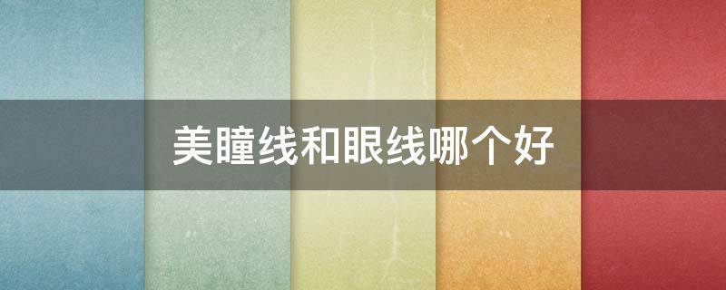 美瞳线和眼线哪个好（美瞳线和眼线哪个好看）