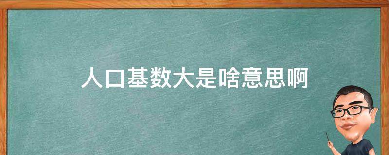 人口基数大是啥意思啊（什么叫人口基数大）