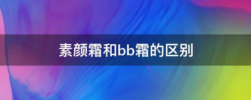 素颜霜和bb霜的区别（素颜霜和bb霜的区别,两种都要用吗）