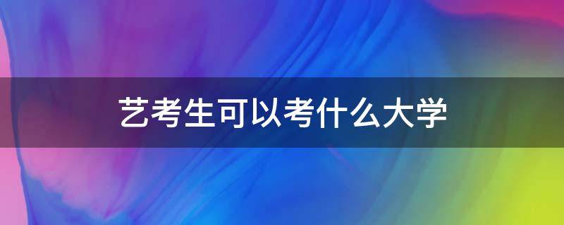 艺考生可以考什么大学 画画艺考生可以考什么大学