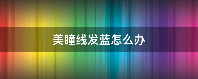 美瞳线发蓝怎么办 美瞳线发蓝多久能退完