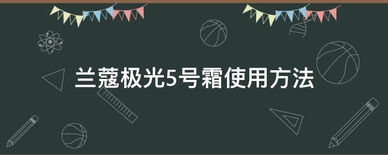 兰蔻极光5号霜使用方法 兰蔻极光5号霜使用方法和顺序