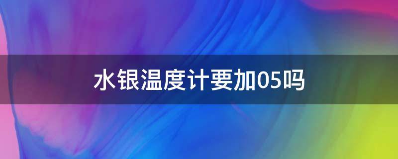 水银温度计要加0.5吗（宝宝用水银温度计要加0.5吗）