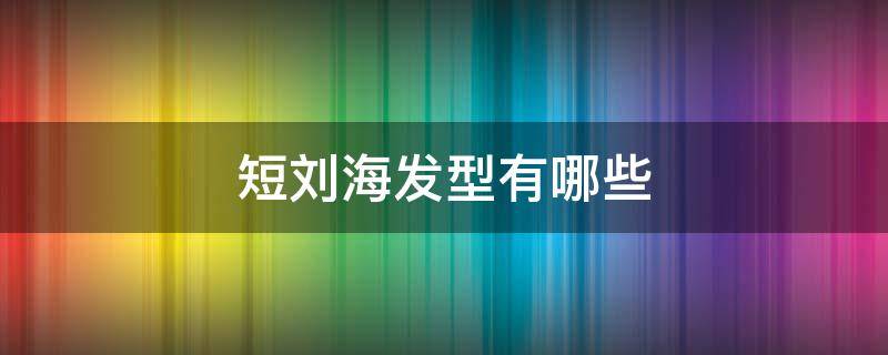 短刘海发型有哪些（短刘海发型有哪些款式）