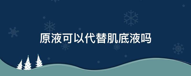 原液可以代替肌底液吗 原液是肌底液还是精华液