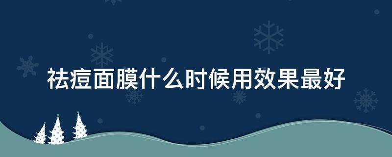 祛痘面膜什么时候用效果最好 祛痘面膜敷多长时间最好