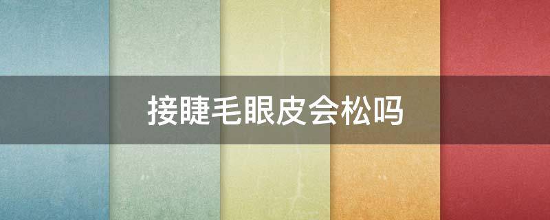 接睫毛眼皮会松吗 接睫毛会使眼皮慢慢下垂吗