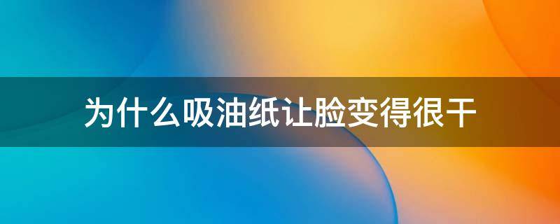 为什么吸油纸让脸变得很干 为什么用吸油纸后皮肤油的更严重了