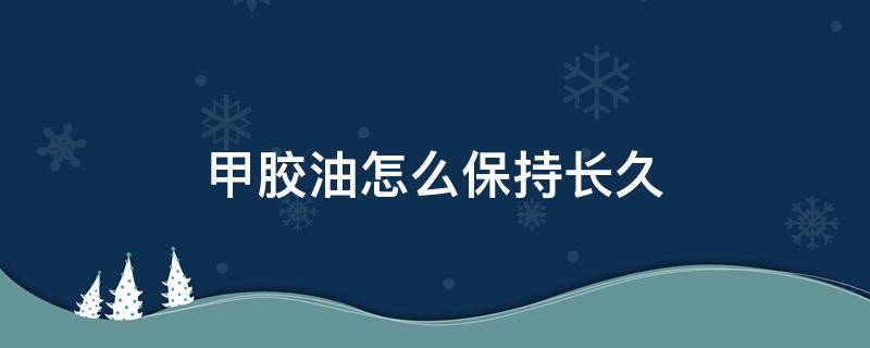 甲胶油怎么保持长久 甲胶油怎么用