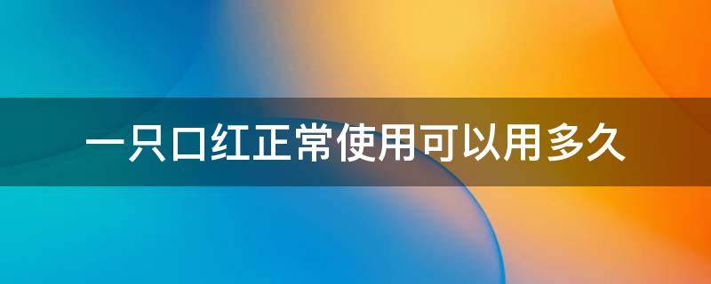 一只口红正常使用可以用多久 一只口红可以用多长时间