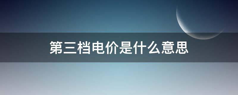 第三档电价是什么意思（第三档电费是什么意思）