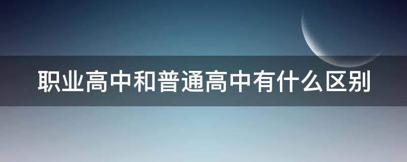 职业高中和普通高中有什么区别（职业高中和普通高中有什么区别?）