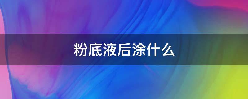 粉底液后涂什么 粉底液后再涂什么