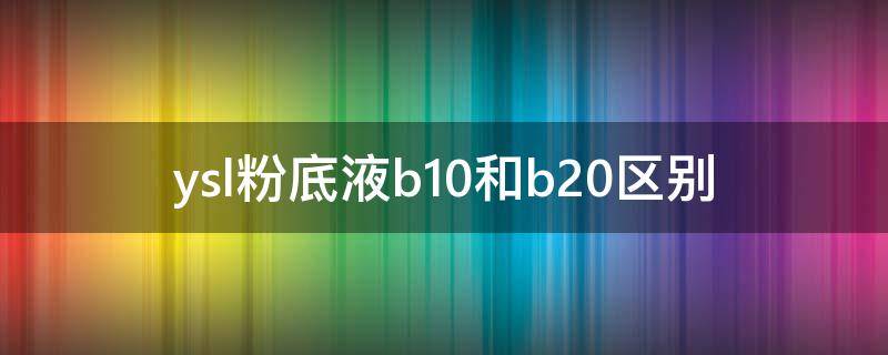 ysl粉底液b10和b20区别（ysl粉底液b10和br20）