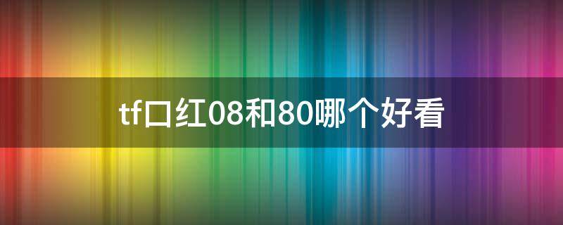 tf口红08和80哪个好看 tf口红08和80的区别