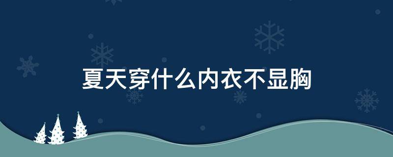 夏天穿什么内衣不显胸（夏天穿什么内衣不显胸小）