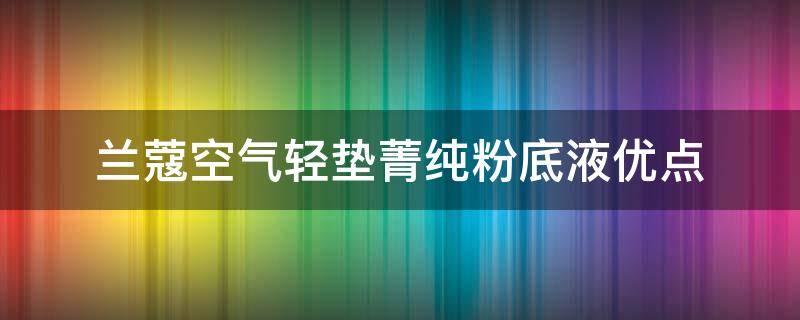 兰蔻空气轻垫菁纯粉底液优点（兰蔻新空气轻垫菁纯粉底液好用吗）